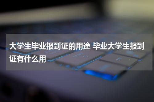 大学生毕业报到证的用途 毕业大学生报到证有什么用