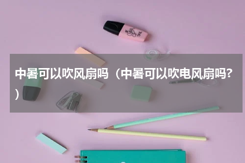 中暑可以吹风扇吗（中暑可以吹电风扇吗?）