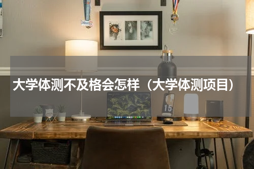 大学体测不及格会怎样（大学体测项目）