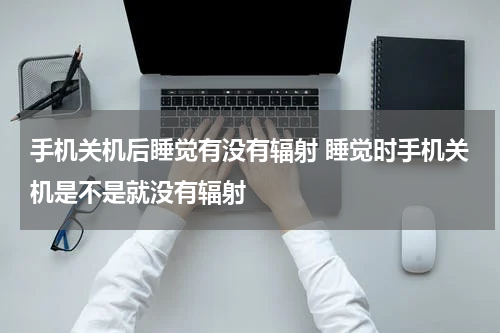 手机关机后睡觉有没有辐射 睡觉时手机关机是不是就没有辐射