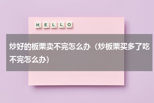 炒好的板栗卖不完怎么办（炒板栗买多了吃不完怎么办）