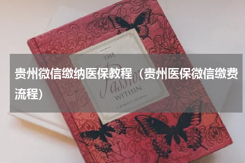 贵州微信缴纳医保教程（贵州医保微信缴费流程）
