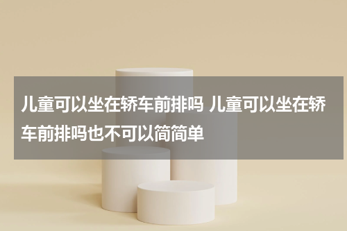 儿童可以坐在轿车前排吗 儿童可以坐在轿车前排吗也不可以简简单