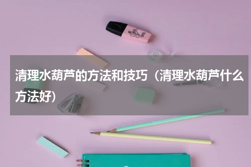 清理水葫芦的方法和技巧（清理水葫芦什么方法好）