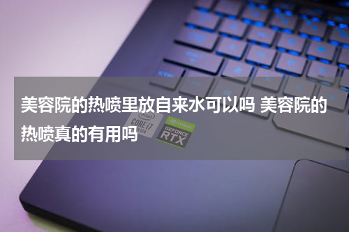 美容院的热喷里放自来水可以吗 美容院的热喷真的有用吗