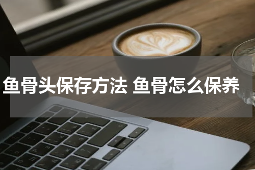 鱼骨头保存方法 鱼骨怎么保养