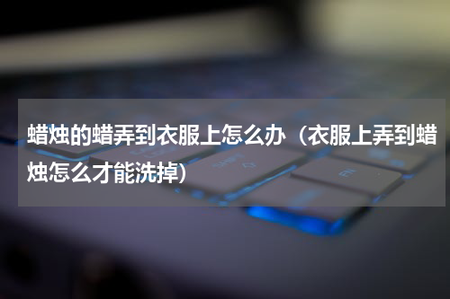 蜡烛的蜡弄到衣服上怎么办（衣服上弄到蜡烛怎么才能洗掉）