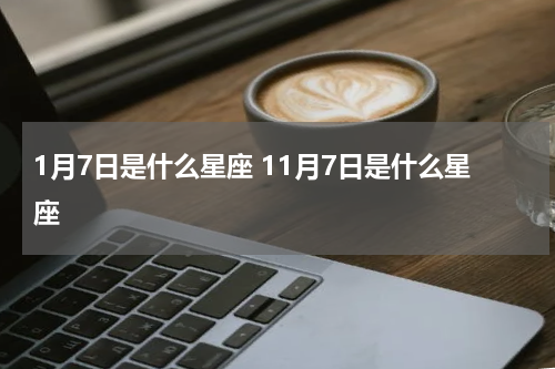 1月7日是什么星座 11月7日是什么星座