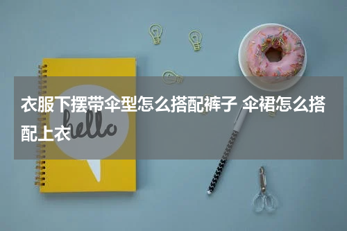 衣服下摆带伞型怎么搭配裤子 伞裙怎么搭配上衣