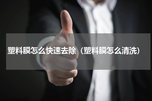 塑料膜怎么快速去除（塑料膜怎么清洗）