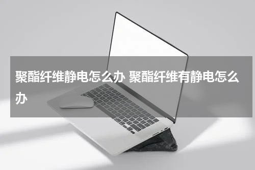 聚酯纤维静电怎么办 聚酯纤维有静电怎么办