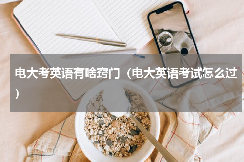 电大考英语有啥窍门（电大英语考试怎么过）