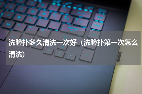 洗脸扑多久清洗一次好（洗脸扑第一次怎么清洗）