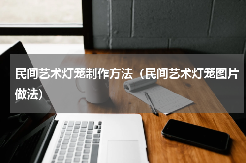 民间艺术灯笼制作方法（民间艺术灯笼图片做法）