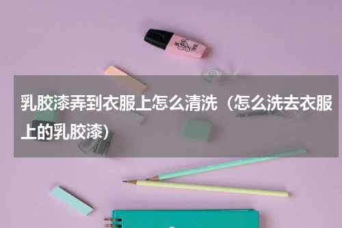 乳胶漆弄到衣服上怎么清洗（怎么洗去衣服上的乳胶漆）