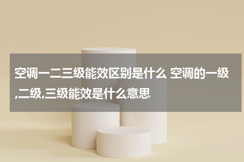 空调一二三级能效区别是什么 空调的一级,二级,三级能效是什么意思