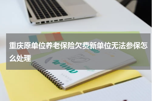 重庆原单位养老保险欠费新单位无法参保怎么处理