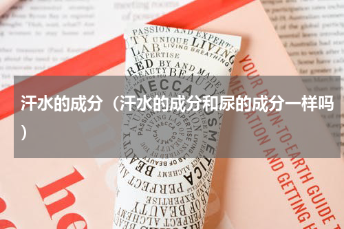 汗水的成分（汗水的成分和尿的成分一样吗）