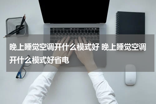 晚上睡觉空调开什么模式好 晚上睡觉空调开什么模式好省电