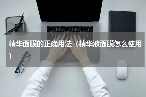 精华面膜的正确用法（精华液面膜怎么使用）