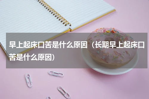 早上起床口苦是什么原因（长期早上起床口苦是什么原因）