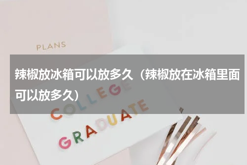辣椒放冰箱可以放多久（辣椒放在冰箱里面可以放多久）