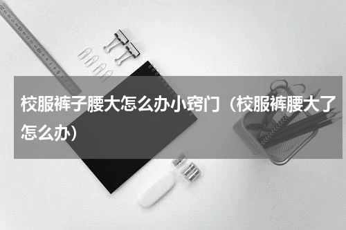 校服裤子腰大怎么办小窍门（校服裤腰大了怎么办）