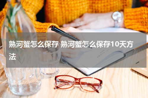 熟河蟹怎么保存 熟河蟹怎么保存10天方法