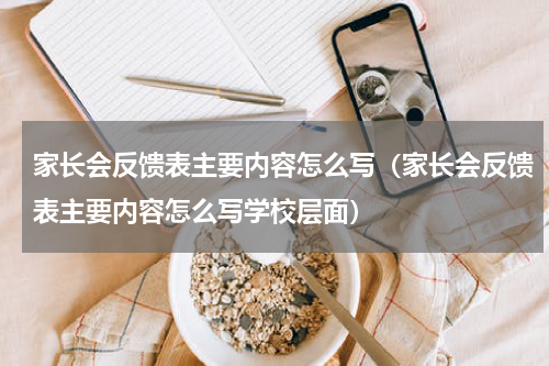 家长会反馈表主要内容怎么写（家长会反馈表主要内容怎么写学校层面）