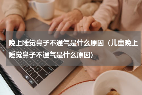晚上睡觉鼻子不通气是什么原因（儿童晚上睡觉鼻子不通气是什么原因）