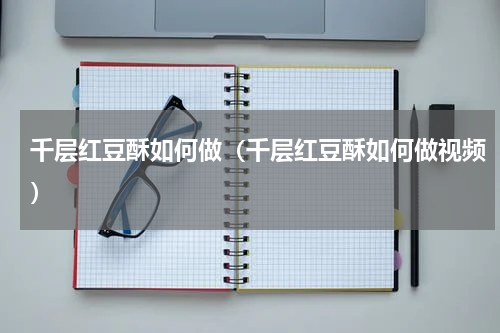 千层红豆酥如何做（千层红豆酥如何做视频）