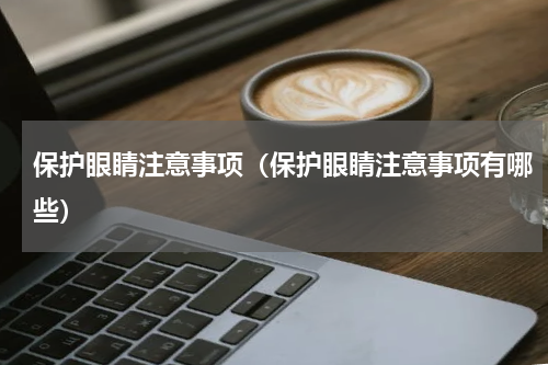 保护眼睛注意事项（保护眼睛注意事项有哪些）