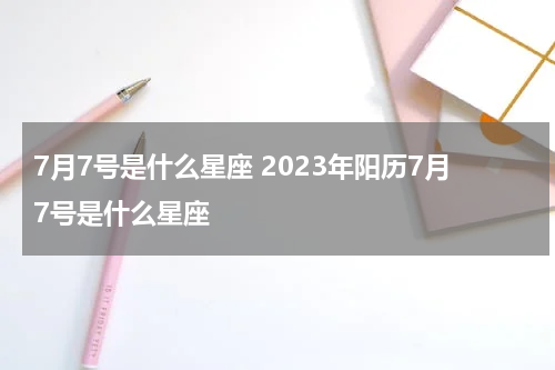 7月7号是什么星座 2023年阳历7月7号是什么星座
