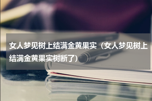 女人梦见树上结满金黄果实（女人梦见树上结满金黄果实树断了）