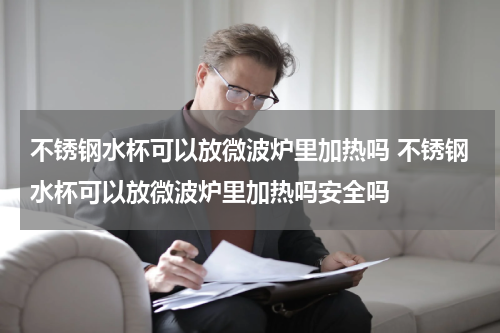 不锈钢水杯可以放微波炉里加热吗 不锈钢水杯可以放微波炉里加热吗安全吗