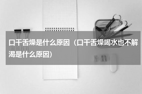 口干舌燥是什么原因（口干舌燥喝水也不解渴是什么原因）