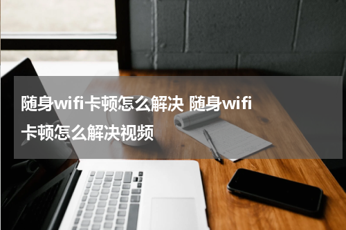 随身wifi卡顿怎么解决 随身wifi卡顿怎么解决视频