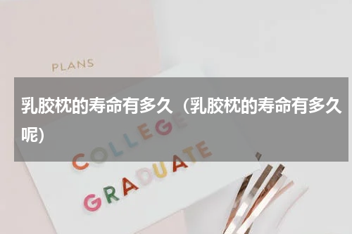 乳胶枕的寿命有多久（乳胶枕的寿命有多久呢）