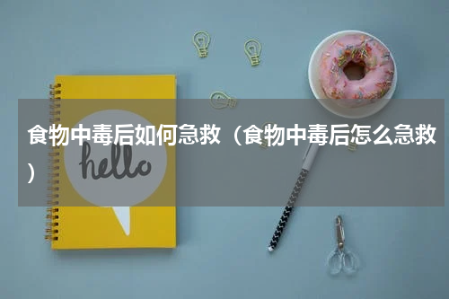 食物中毒后如何急救（食物中毒后怎么急救）