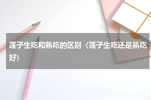 莲子生吃和熟吃的区别（莲子生吃还是熟吃好）