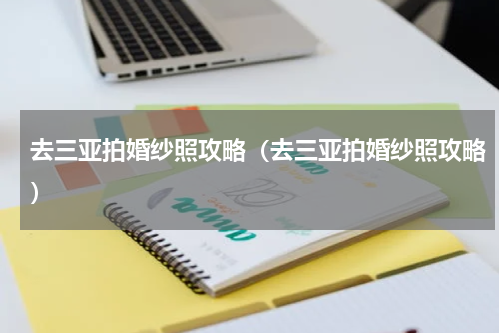 去三亚拍婚纱照攻略（去三亚拍婚纱照攻略）