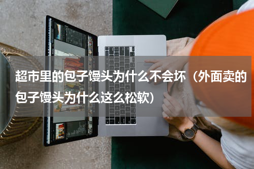 超市里的包子馒头为什么不会坏（外面卖的包子馒头为什么这么松软）
