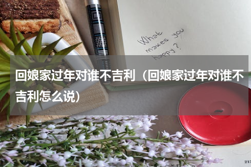 回娘家过年对谁不吉利（回娘家过年对谁不吉利怎么说）