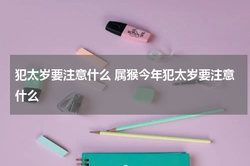 犯太岁要注意什么 属猴今年犯太岁要注意什么