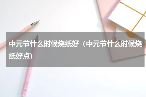 中元节什么时候烧纸好（中元节什么时候烧纸好点）