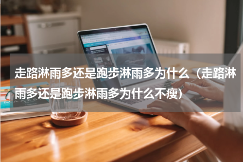 走路淋雨多还是跑步淋雨多为什么（走路淋雨多还是跑步淋雨多为什么不瘦）