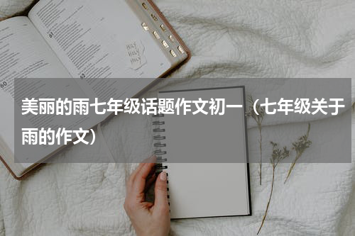 美丽的雨七年级话题作文初一（七年级关于雨的作文）