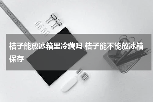 桔子能放冰箱里冷藏吗 桔子能不能放冰箱保存