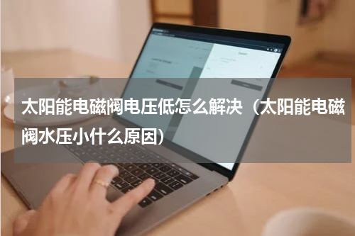 太阳能电磁阀电压低怎么解决（太阳能电磁阀水压小什么原因）