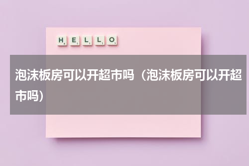 泡沫板房可以开超市吗（泡沫板房可以开超市吗）